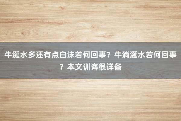 牛涎水多还有点白沫若何回事?牛淌涎水若何回事?本文训诲很详备