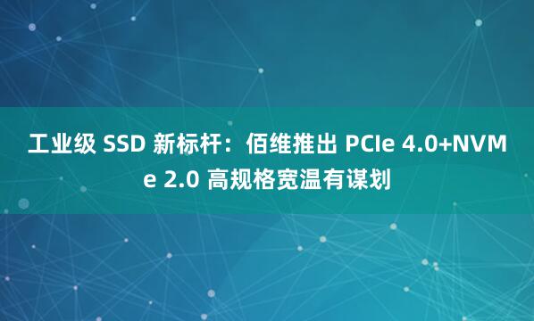工业级 SSD 新标杆：佰维推出 PCIe 4.0+NVMe 2.0 高规格宽温有谋划